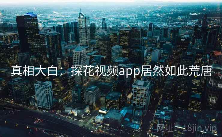 真相大白:探花视频app居然如此荒唐  第2张 真相大白:探花视频app居然如此荒唐  第2张