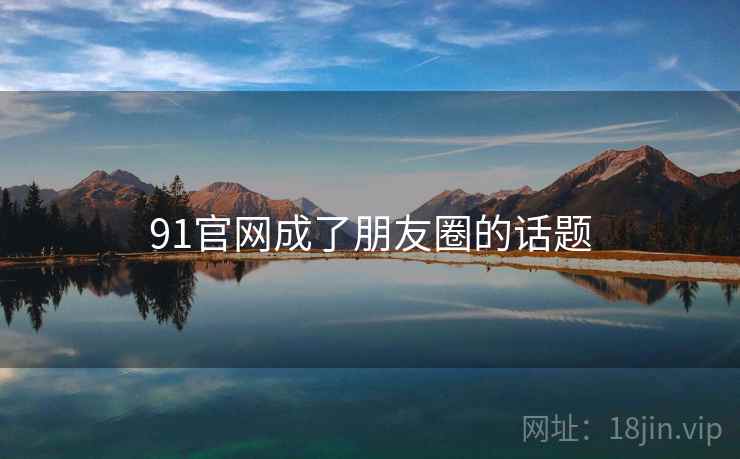 91官网成了朋友圈的话题