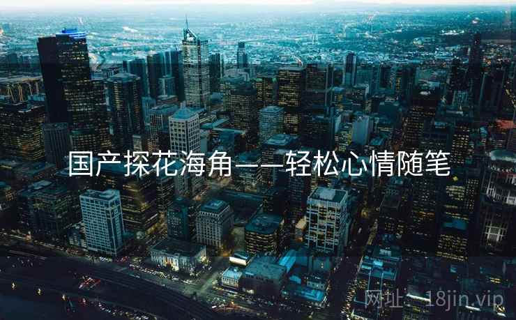 国产探花海角——轻松心情随笔  第2张 国产探花海角——轻松心情随笔  第2张