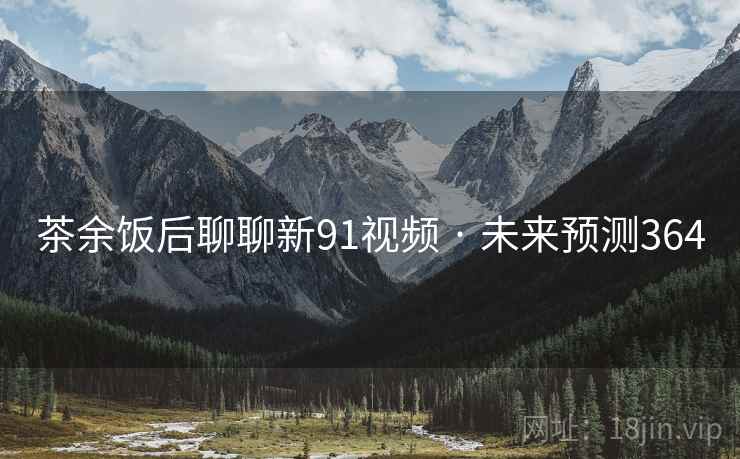 茶余饭后聊聊新91视频 · 未来预测364