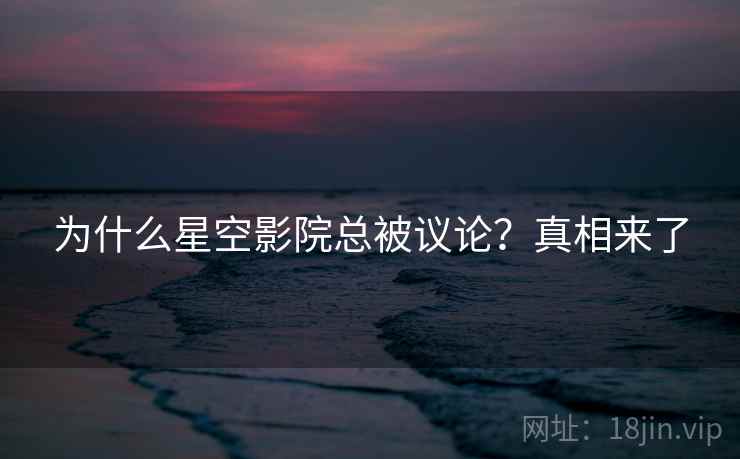 为什么星空影院总被议论?真相来了  第2张 为什么星空影院总被议论?真相来了  第2张