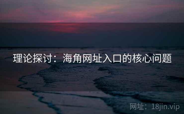 理论探讨:海角网址入口的核心问题