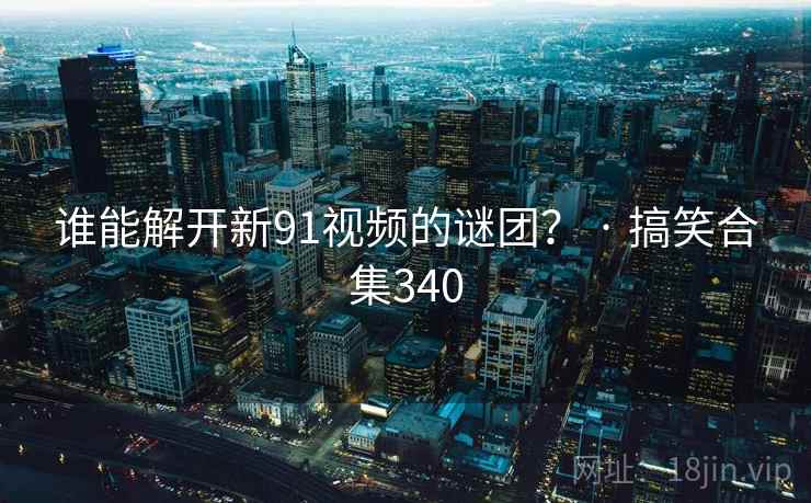 谁能解开新91视频的谜团? · 搞笑合集340