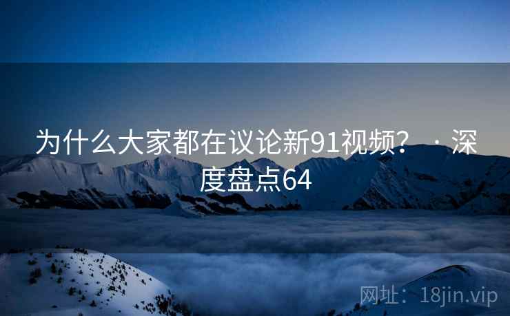 为什么大家都在议论新91视频? · 深度盘点64  第1张 为什么大家都在议论新91视频? · 深度盘点64  第1张