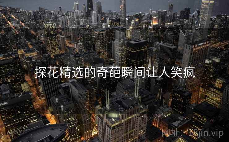 探花精选的奇葩瞬间让人笑疯  第2张 探花精选的奇葩瞬间让人笑疯  第2张
