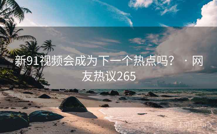 新91视频会成为下一个热点吗? · 网友热议265