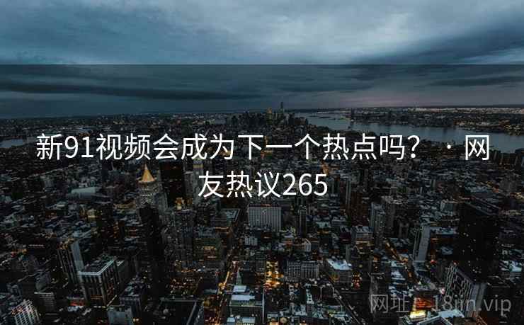 新91视频会成为下一个热点吗? · 网友热议265