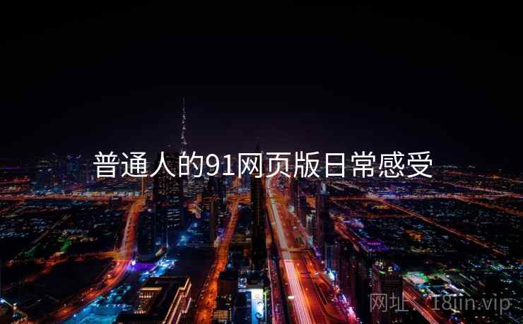 普通人的91网页版日常感受  第1张 普通人的91网页版日常感受  第1张