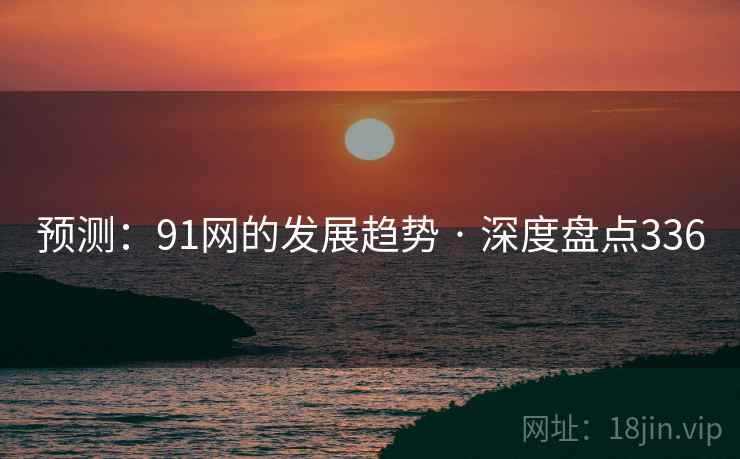 预测:91网的发展趋势 · 深度盘点336  第2张 预测:91网的发展趋势 · 深度盘点336  第2张