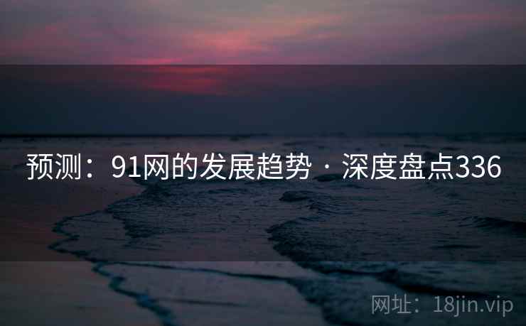 预测:91网的发展趋势 · 深度盘点336  第1张 预测:91网的发展趋势 · 深度盘点336  第1张