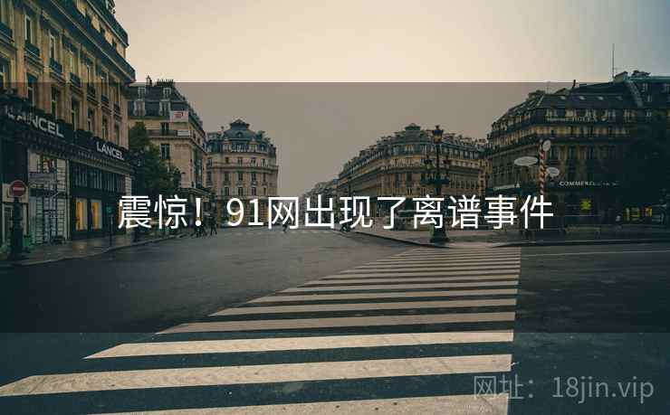 震惊!91网出现了离谱事件  第1张 震惊!91网出现了离谱事件  第1张