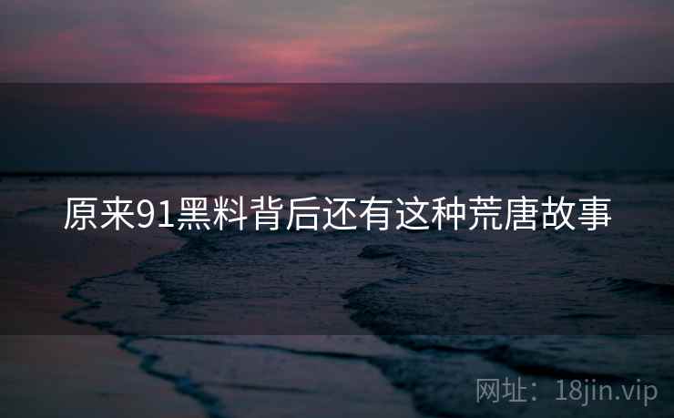原来91黑料背后还有这种荒唐故事  第2张 原来91黑料背后还有这种荒唐故事  第2张