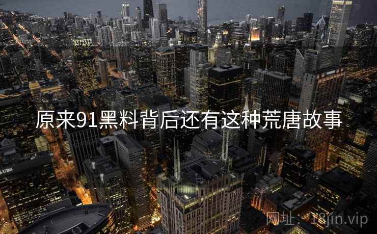 原来91黑料背后还有这种荒唐故事  第1张 原来91黑料背后还有这种荒唐故事  第1张