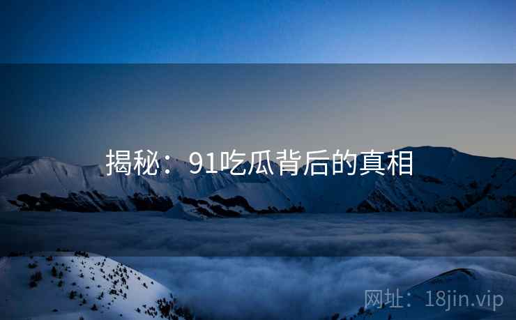 揭秘:91吃瓜背后的真相