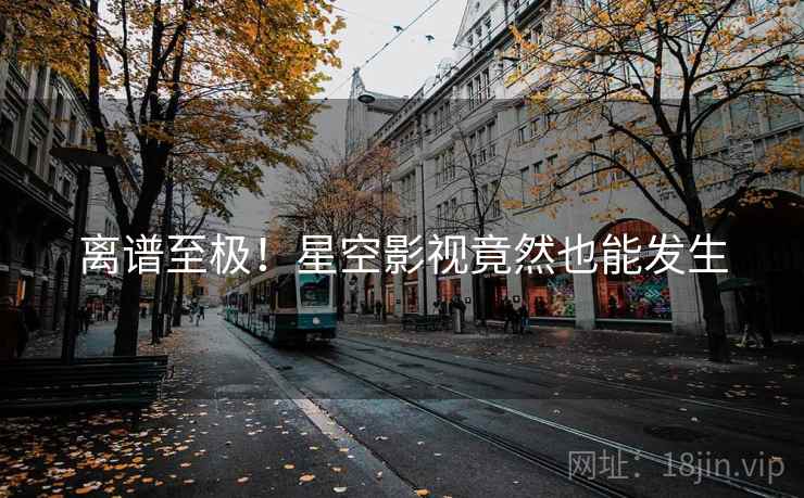 离谱至极！星空影视竟然也能发生  第2张