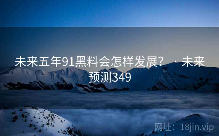 未来五年91黑料会怎样发展? · 未来预测349  第2张 未来五年91黑料会怎样发展? · 未来预测349  第2张