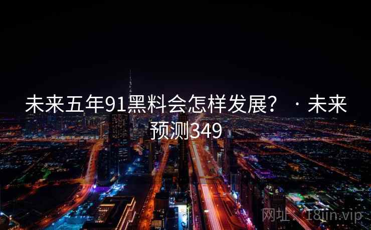 未来五年91黑料会怎样发展? · 未来预测349  第1张 未来五年91黑料会怎样发展? · 未来预测349  第1张