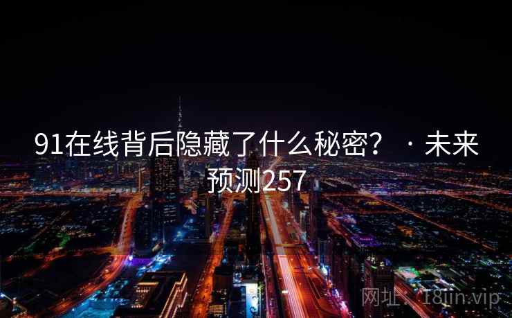 91在线背后隐藏了什么秘密？ · 未来预测257  第1张
