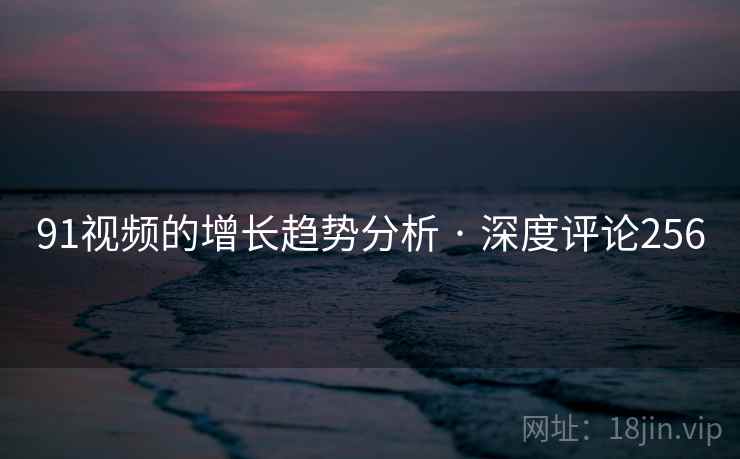 91视频的增长趋势分析 · 深度评论256