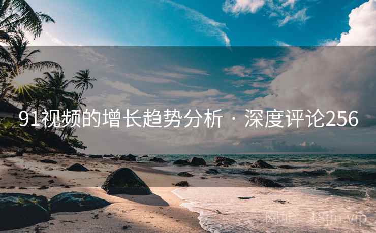 91视频的增长趋势分析 · 深度评论256