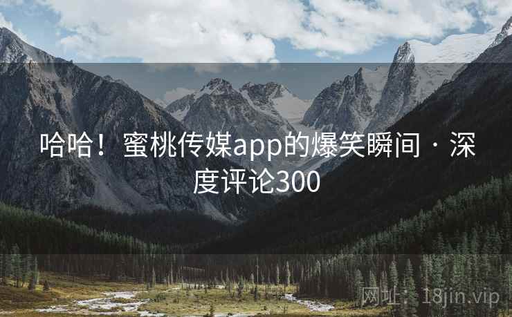 哈哈!蜜桃传媒app的爆笑瞬间 · 深度评论300