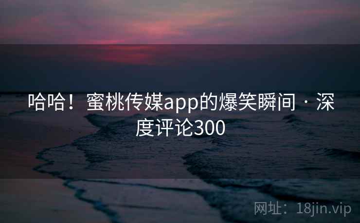 哈哈!蜜桃传媒app的爆笑瞬间 · 深度评论300