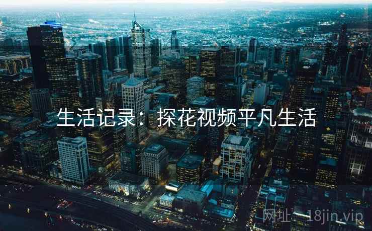 生活记录:探花视频平凡生活  第2张 生活记录:探花视频平凡生活  第2张
